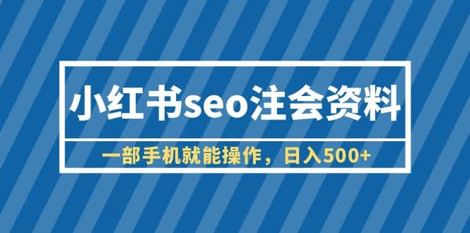 小红书seo注会资料，一部手机就能操作，日入500+（教程+资料）副业工作-副业资源站-副业项目-创业项目-搞钱项目个人副业工作资源分享