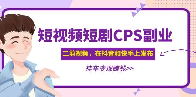 短视频短剧CPS副业项目：二剪视频在抖音和快手上发布，挂车变现副业工作-副业资源站-副业项目-创业项目-搞钱项目个人副业工作资源分享