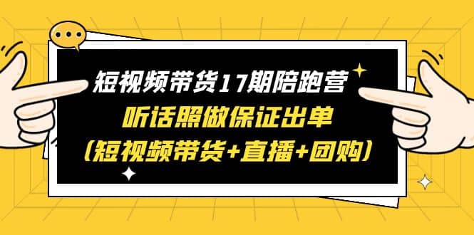 短视频带货17期陪跑营 听话照做保证出单（短视频带货+直播+团购）副业工作-副业资源站-副业项目-创业项目-搞钱项目个人副业工作资源分享