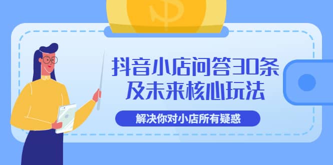 抖音小店问答30条及未来核心玩法，解决你对小店所有疑惑【3节视频课】副业工作-副业资源站-副业项目-创业项目-搞钱项目个人副业工作资源分享