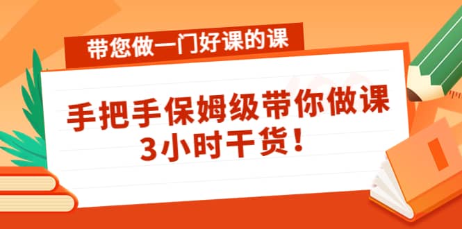 带您做一门好课的课：手把手保姆级带你做课，3小时干货副业工作-副业资源站-副业项目-创业项目-搞钱项目个人副业工作资源分享