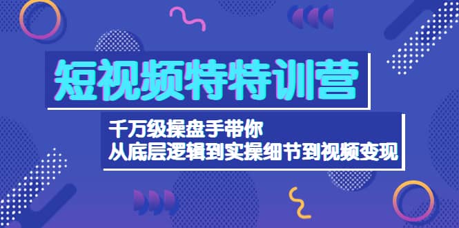 短视频特特训营：千万级操盘手带你从底层逻辑到实操细节到变现-价值2580副业工作-副业资源站-副业项目-创业项目-搞钱项目个人副业工作资源分享