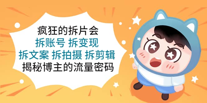 疯狂的拆片会：拆账号 拆变现 拆文案 拆拍摄 拆剪辑 揭秘博主的流量密码副业工作-副业资源站-副业项目-创业项目-搞钱项目个人副业工作资源分享