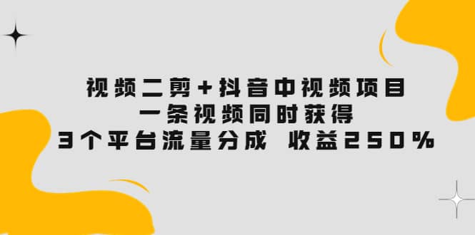 视频二剪+抖音中视频项目：一条视频获得3个平台流量分成 收益250% 价值4980副业工作-副业资源站-副业项目-创业项目-搞钱项目个人副业工作资源分享