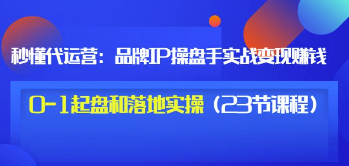 秒懂代运营：品牌IP操盘手实战赚钱，0-1起盘和落地实操（23节课程）价值199副业工作-副业资源站-副业项目-创业项目-搞钱项目个人副业工作资源分享