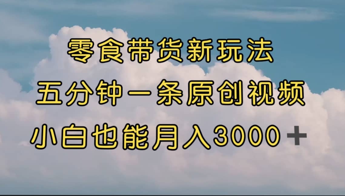 零食带货新玩法，5分钟一条原创视频，新手小白也能轻松月入3000+ （教程）副业工作-副业资源站-副业项目-创业项目-搞钱项目个人副业工作资源分享