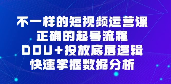 不一样的短视频运营课，正确的起号流程，DOU+投放底层逻辑，快速掌握数据分析副业工作-副业资源站-副业项目-创业项目-搞钱项目个人副业工作资源分享