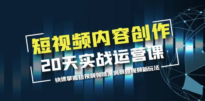 短视频内容创作20天实战运营课，快速掌握短视频领域，洞察短视频新玩法副业工作-副业资源站-副业项目-创业项目-搞钱项目个人副业工作资源分享