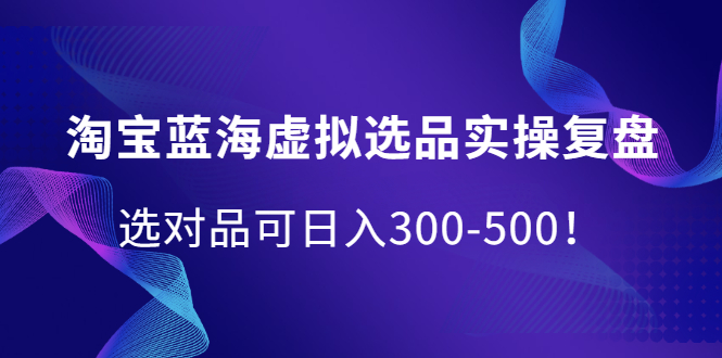 淘宝蓝海虚拟选品实操复盘，选对品可日入300-500！副业工作-副业资源站-副业项目-创业项目-搞钱项目个人副业工作资源分享