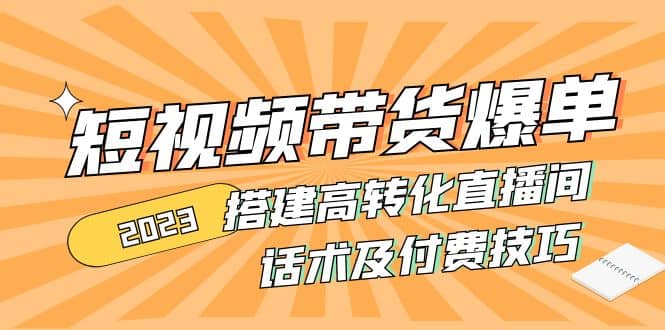 2023短视频带货爆单 搭建高转化直播间 话术及付费技巧(无水印)副业工作-副业资源站-副业项目-创业项目-搞钱项目个人副业工作资源分享