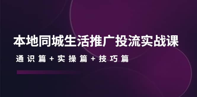 本地同城生活推广投流实战课：通识篇+实操篇+技巧篇副业工作-副业资源站-副业项目-创业项目-搞钱项目个人副业工作资源分享