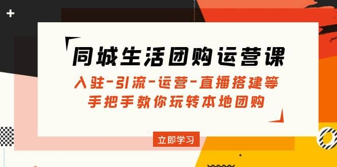 同城生活团购运营课：入驻-引流-运营-直播搭建等 玩转本地团购(无水印)副业工作-副业资源站-副业项目-创业项目-搞钱项目个人副业工作资源分享