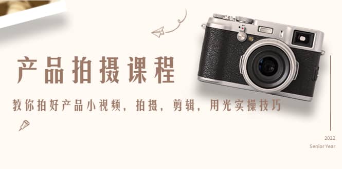 产品拍摄课程，教你拍好产品小视频，拍摄，剪辑，用光实操技巧副业工作-副业资源站-副业项目-创业项目-搞钱项目个人副业工作资源分享