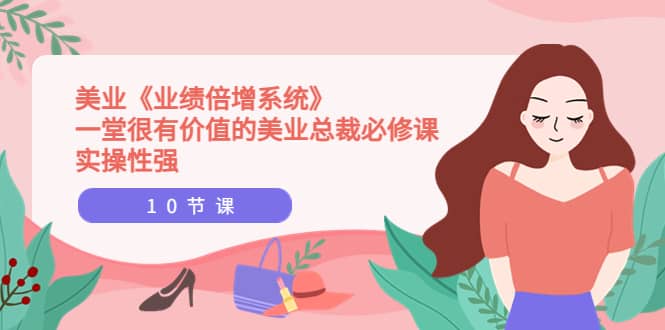 美业《业绩倍增系统》一堂很有价值的美业总裁必修课，实操性强（10节课）副业工作-副业资源站-副业项目-创业项目-搞钱项目个人副业工作资源分享