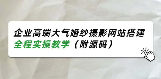 企业高端大气婚纱摄影网站搭建，全程实操教学（附源码）副业工作-副业资源站-副业项目-创业项目-搞钱项目个人副业工作资源分享