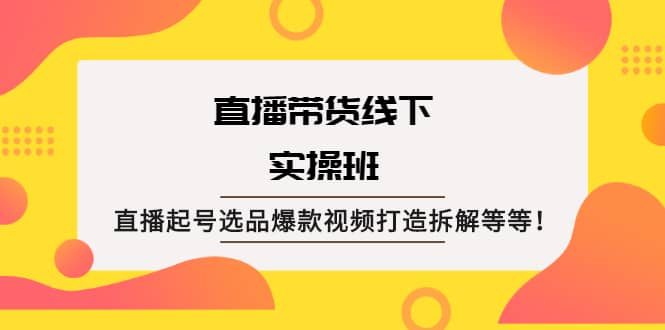 直播带货线下实操班：直播起号选品爆款视频打造拆解等等副业工作-副业资源站-副业项目-创业项目-搞钱项目个人副业工作资源分享