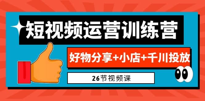 0基础短视频运营训练营：好物分享+小店+千川投放（26节视频课）副业工作-副业资源站-副业项目-创业项目-搞钱项目个人副业工作资源分享