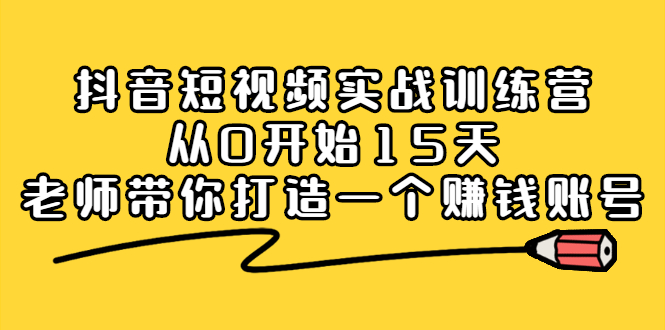 抖音短视频实战训练营，从0开始15天老师带你打造一个赚钱账号副业工作-副业资源站-副业项目-创业项目-搞钱项目个人副业工作资源分享