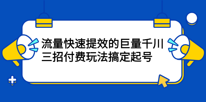 流量快速提效的巨量千川，三招付费玩法搞定起号副业工作-副业资源站-副业项目-创业项目-搞钱项目个人副业工作资源分享