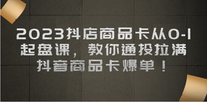 2023抖店商品卡从0-1 起盘课，教你通投拉满，抖音商品卡爆单副业工作-副业资源站-副业项目-创业项目-搞钱项目个人副业工作资源分享