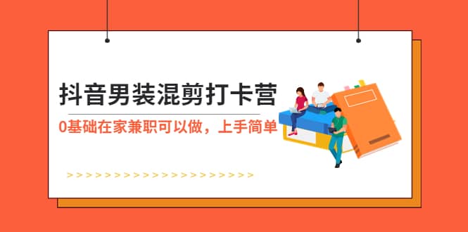 抖音男装-混剪打卡营，0基础在家兼职可以做，上手简单副业工作-副业资源站-副业项目-创业项目-搞钱项目个人副业工作资源分享
