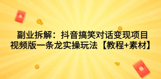 副业拆解：抖音搞笑对话变现项目，视频版一条龙实操玩法【教程+素材】副业工作-副业资源站-副业项目-创业项目-搞钱项目个人副业工作资源分享