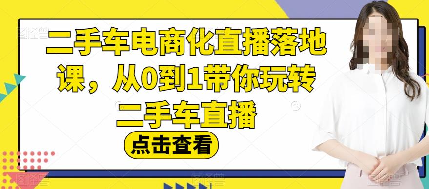 二手车电商化直播落地课，从0到1带你玩转二手车直播副业工作-副业资源站-副业项目-创业项目-搞钱项目个人副业工作资源分享