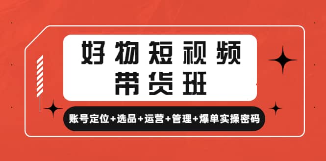 好物短视频带货班：账号定位+选品+运营+管理+爆单实操密码副业工作-副业资源站-副业项目-创业项目-搞钱项目个人副业工作资源分享