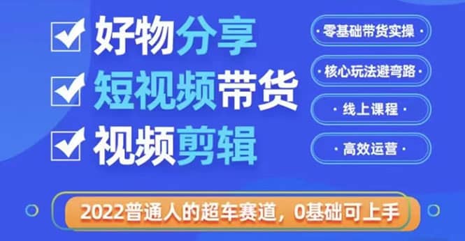 2022普通人的超车赛道「好物分享短视频带货」利用业余时间赚钱（价值398）副业工作-副业资源站-副业项目-创业项目-搞钱项目个人副业工作资源分享