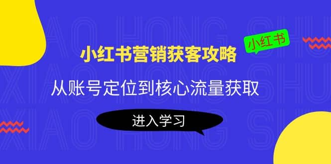 小红书营销获客攻略：从账号定位到核心流量获取，爆款笔记打造副业工作-副业资源站-副业项目-创业项目-搞钱项目个人副业工作资源分享