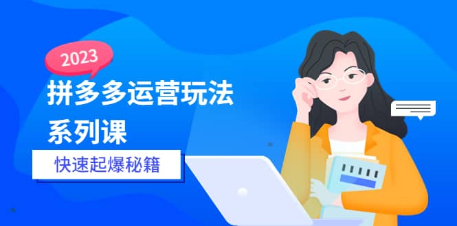 2023拼多多运营-玩法系列课—-快速起爆秘籍【更新-25节课】副业工作-副业资源站-副业项目-创业项目-搞钱项目个人副业工作资源分享