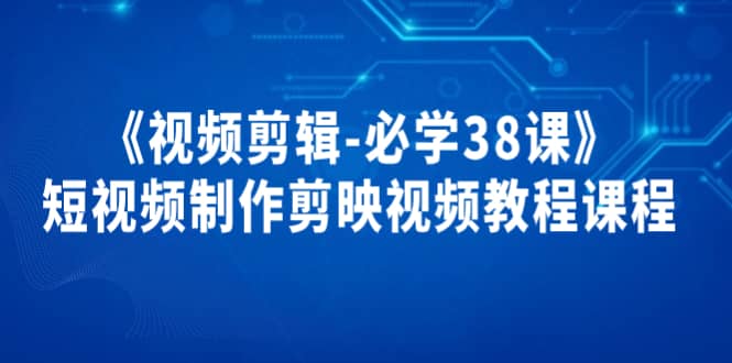 《视频剪辑-必学38课》短视频制作剪映视频教程课程副业工作-副业资源站-副业项目-创业项目-搞钱项目个人副业工作资源分享