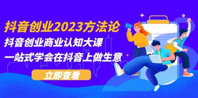 抖音创业2023方法论：抖音创业商业认知大课，一站式学会在抖音上做生意副业工作-副业资源站-副业项目-创业项目-搞钱项目个人副业工作资源分享
