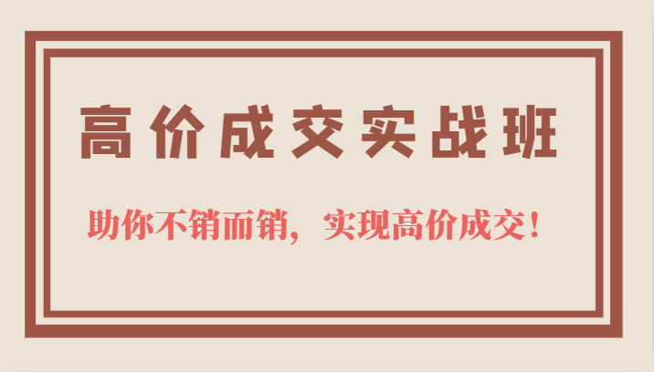 高价成交实战班，助你不销而销，实现高价成交，让客户追着付款的心法技法副业工作-副业资源站-副业项目-创业项目-搞钱项目个人副业工作资源分享