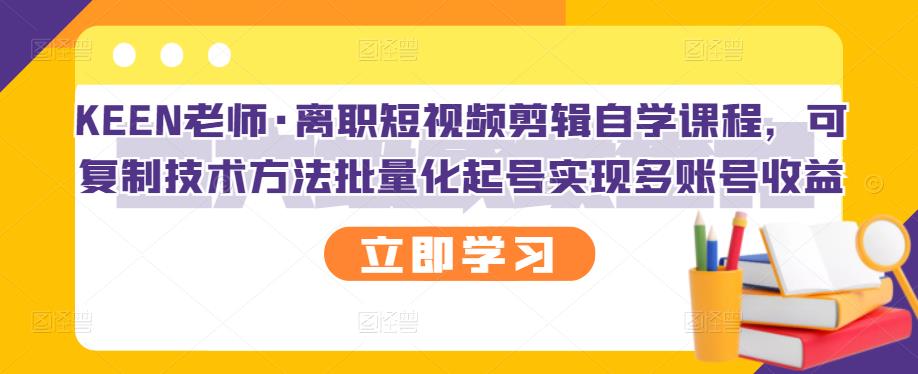 KEEN老师·离职短视频剪辑自学课程，可复制技术方法批量化起号实现多账号收益副业工作-副业资源站-副业项目-创业项目-搞钱项目个人副业工作资源分享