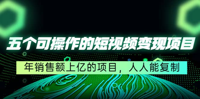 五个可操作的短视频变现项目：年销售额上亿的项目，人人能复制副业工作-副业资源站-副业项目-创业项目-搞钱项目个人副业工作资源分享