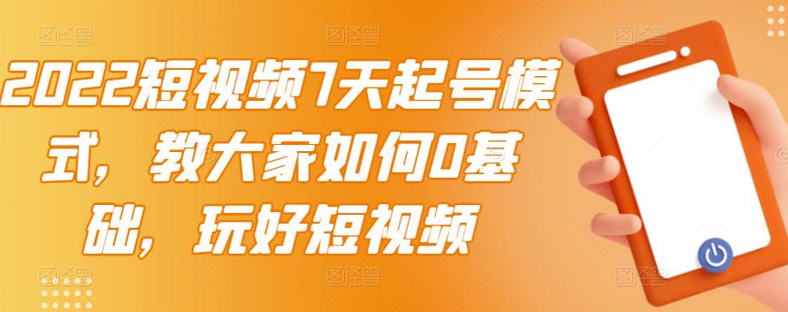 2022短视频7天起号模式，教大家如何0基础，玩好短视频副业工作-副业资源站-副业项目-创业项目-搞钱项目个人副业工作资源分享