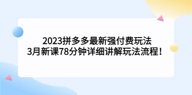2023拼多多最新强付费玩法，3月新课78分钟详细讲解玩法流程副业工作-副业资源站-副业项目-创业项目-搞钱项目个人副业工作资源分享