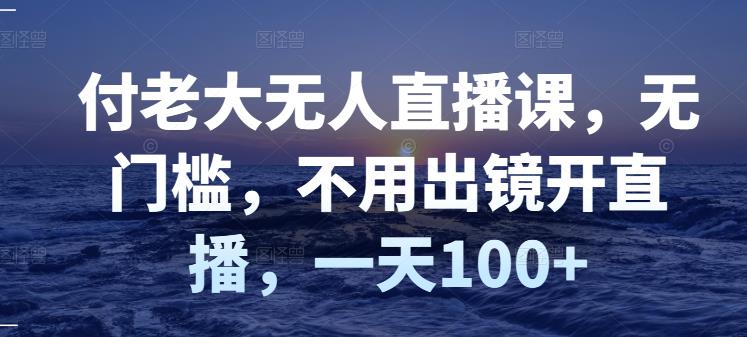 付老大无人直播课，无门槛，不用出镜开直播，一天100+副业工作-副业资源站-副业项目-创业项目-搞钱项目个人副业工作资源分享