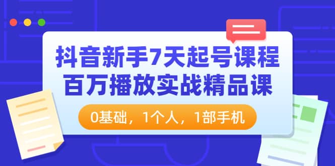 抖音新手7天起号课程：百万播放实战精品课，0基础，1个人，1部手机副业工作-副业资源站-副业项目-创业项目-搞钱项目个人副业工作资源分享