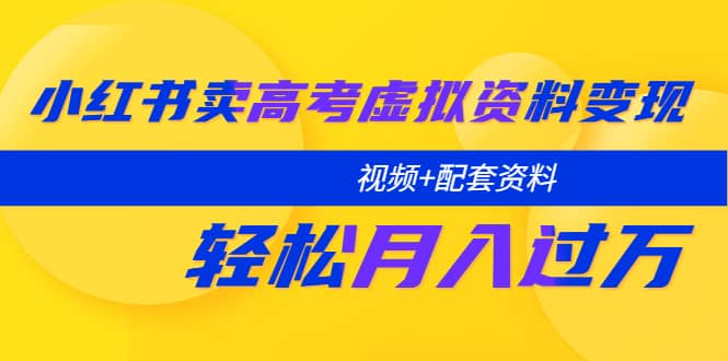 小红书卖高考虚拟资料变现分享课：轻松月入过万（视频+配套资料）副业工作-副业资源站-副业项目-创业项目-搞钱项目个人副业工作资源分享
