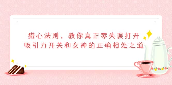 猎心法则，教你真正零失误打开吸引力开关和女神的正确相处之道副业工作-副业资源站-副业项目-创业项目-搞钱项目个人副业工作资源分享