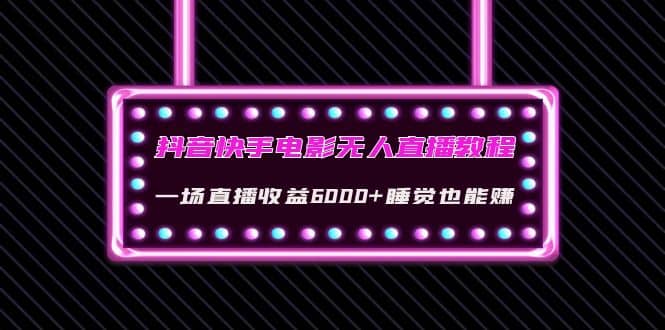 抖音快手电影无人直播教程：一场直播收益6000+睡觉也能赚(教程+软件+素材)副业工作-副业资源站-副业项目-创业项目-搞钱项目个人副业工作资源分享