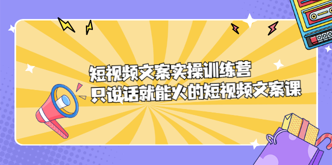 短视频文案实训操练营，只说话就能火的短视频文案课副业工作-副业资源站-副业项目-创业项目-搞钱项目个人副业工作资源分享