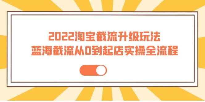 2022淘宝截流升级玩法：蓝海截流从0到起店实操全流程 价值千元副业工作-副业资源站-副业项目-创业项目-搞钱项目个人副业工作资源分享