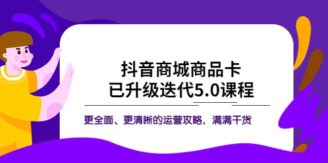 抖音商城商品卡·已升级迭代5.0课程：更全面、更清晰的运营攻略，满满干货副业工作-副业资源站-副业项目-创业项目-搞钱项目个人副业工作资源分享
