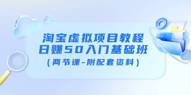 淘宝虚拟项目教程：日赚50入门基础班（两节课-附配套资料）副业工作-副业资源站-副业项目-创业项目-搞钱项目个人副业工作资源分享