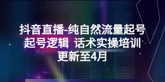 抖音直播-纯自然流量起号，起号逻辑 话术实操培训（更新至4月）副业工作-副业资源站-副业项目-创业项目-搞钱项目个人副业工作资源分享
