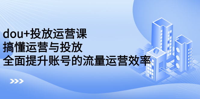dou+投放运营课：搞懂运营与投放，全面提升账号的流量运营效率副业工作-副业资源站-副业项目-创业项目-搞钱项目个人副业工作资源分享