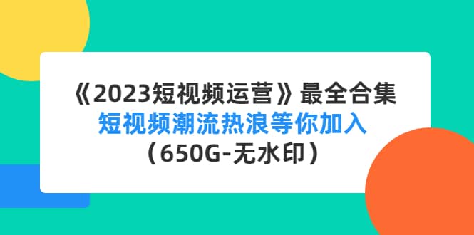 《2023短视频运营》最全合集：短视频潮流热浪等你加入（650G-无水印）副业工作-副业资源站-副业项目-创业项目-搞钱项目个人副业工作资源分享